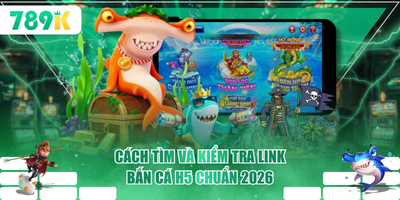 Cách tìm và kiểm tra link bắn cá H5 chuẩn 2026
